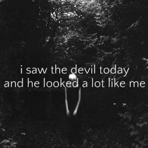 I saw the devil today and he looked alot like me