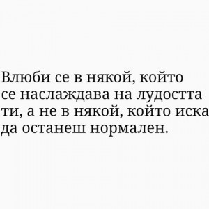 Влюби се в някой, който се наслаждава на лудостта ти, а не някой, който иска да останеш нормален.